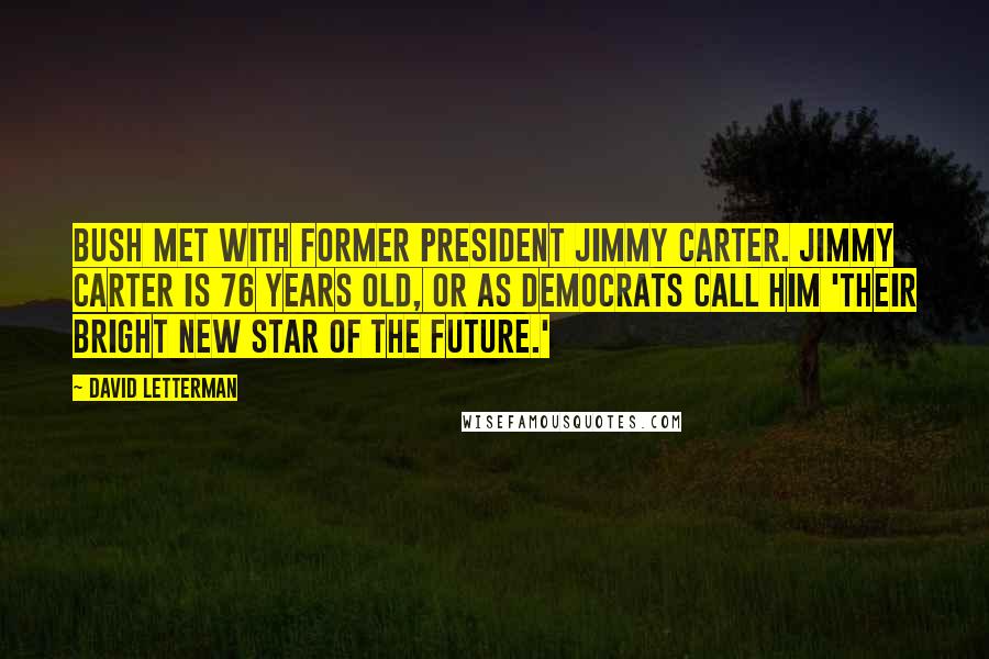 David Letterman Quotes: Bush met with former President Jimmy Carter. Jimmy Carter is 76 years old, or as Democrats call him 'their bright new star of the future.'