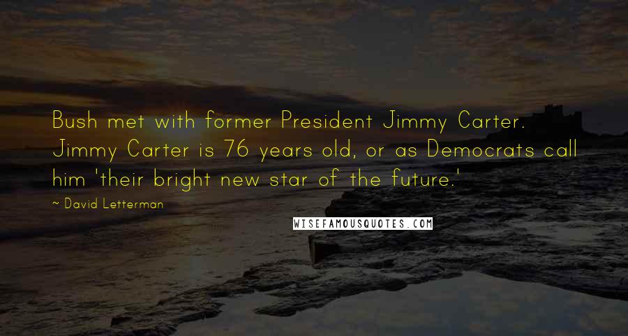 David Letterman Quotes: Bush met with former President Jimmy Carter. Jimmy Carter is 76 years old, or as Democrats call him 'their bright new star of the future.'