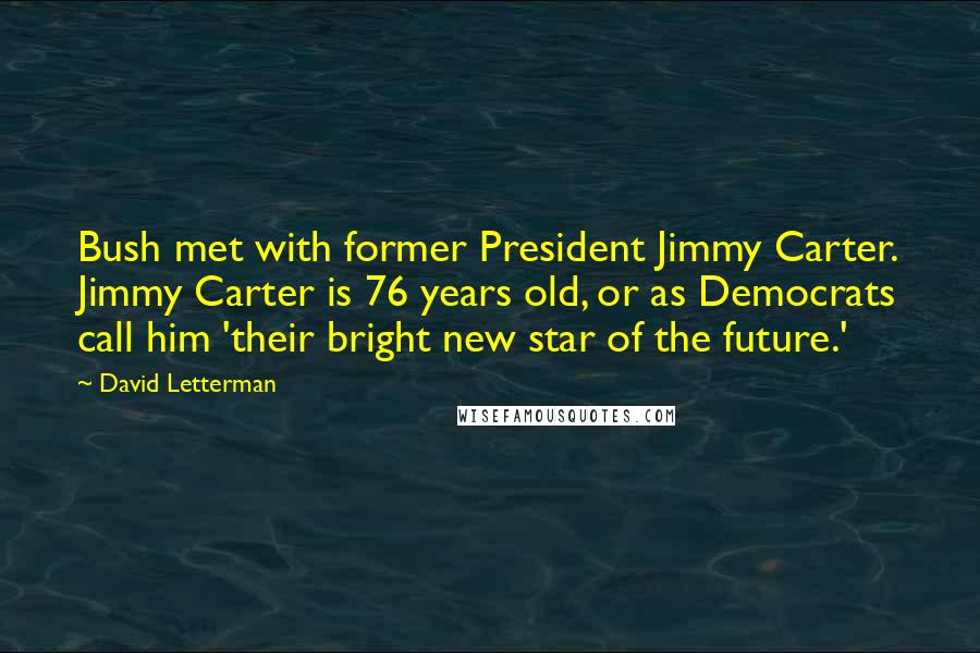 David Letterman Quotes: Bush met with former President Jimmy Carter. Jimmy Carter is 76 years old, or as Democrats call him 'their bright new star of the future.'