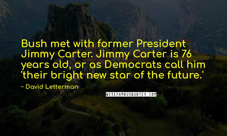 David Letterman Quotes: Bush met with former President Jimmy Carter. Jimmy Carter is 76 years old, or as Democrats call him 'their bright new star of the future.'