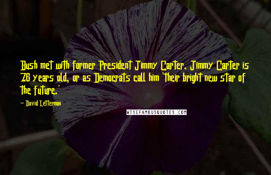 David Letterman Quotes: Bush met with former President Jimmy Carter. Jimmy Carter is 76 years old, or as Democrats call him 'their bright new star of the future.'