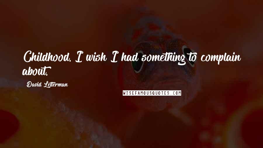 David Letterman Quotes: Childhood. I wish I had something to complain about.