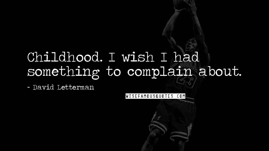 David Letterman Quotes: Childhood. I wish I had something to complain about.