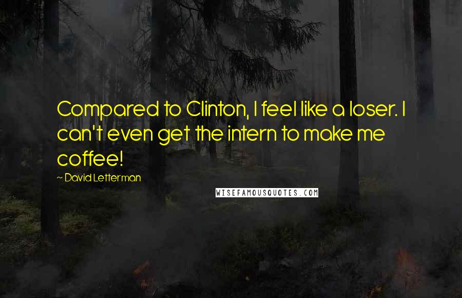 David Letterman Quotes: Compared to Clinton, I feel like a loser. I can't even get the intern to make me coffee!