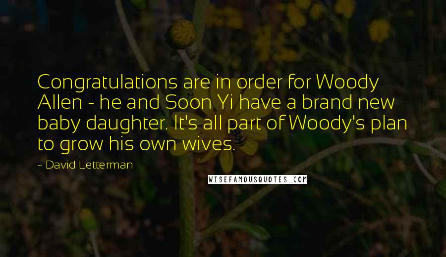 David Letterman Quotes: Congratulations are in order for Woody Allen - he and Soon Yi have a brand new baby daughter. It's all part of Woody's plan to grow his own wives.