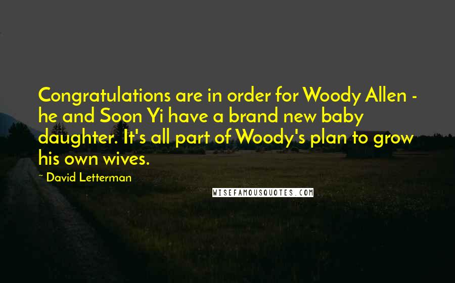 David Letterman Quotes: Congratulations are in order for Woody Allen - he and Soon Yi have a brand new baby daughter. It's all part of Woody's plan to grow his own wives.