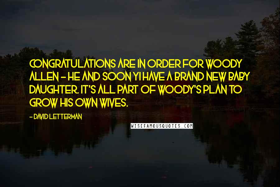 David Letterman Quotes: Congratulations are in order for Woody Allen - he and Soon Yi have a brand new baby daughter. It's all part of Woody's plan to grow his own wives.