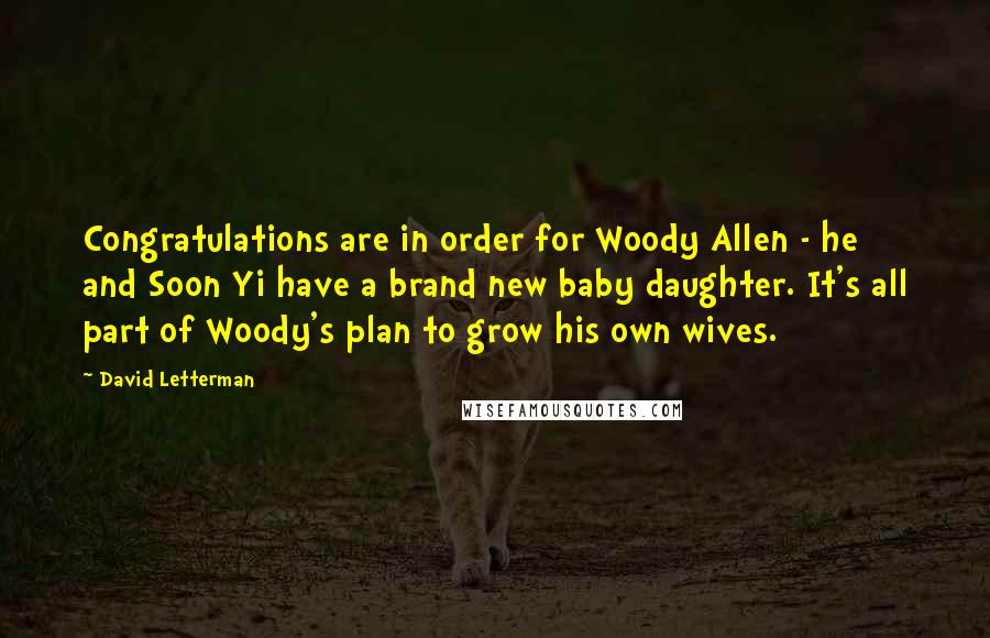 David Letterman Quotes: Congratulations are in order for Woody Allen - he and Soon Yi have a brand new baby daughter. It's all part of Woody's plan to grow his own wives.