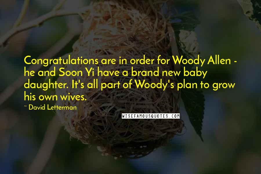 David Letterman Quotes: Congratulations are in order for Woody Allen - he and Soon Yi have a brand new baby daughter. It's all part of Woody's plan to grow his own wives.