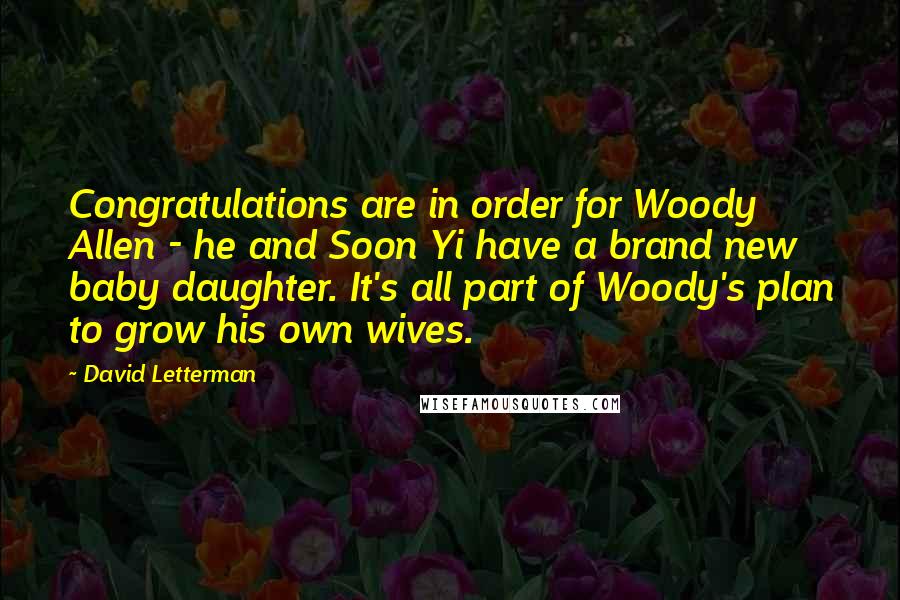 David Letterman Quotes: Congratulations are in order for Woody Allen - he and Soon Yi have a brand new baby daughter. It's all part of Woody's plan to grow his own wives.