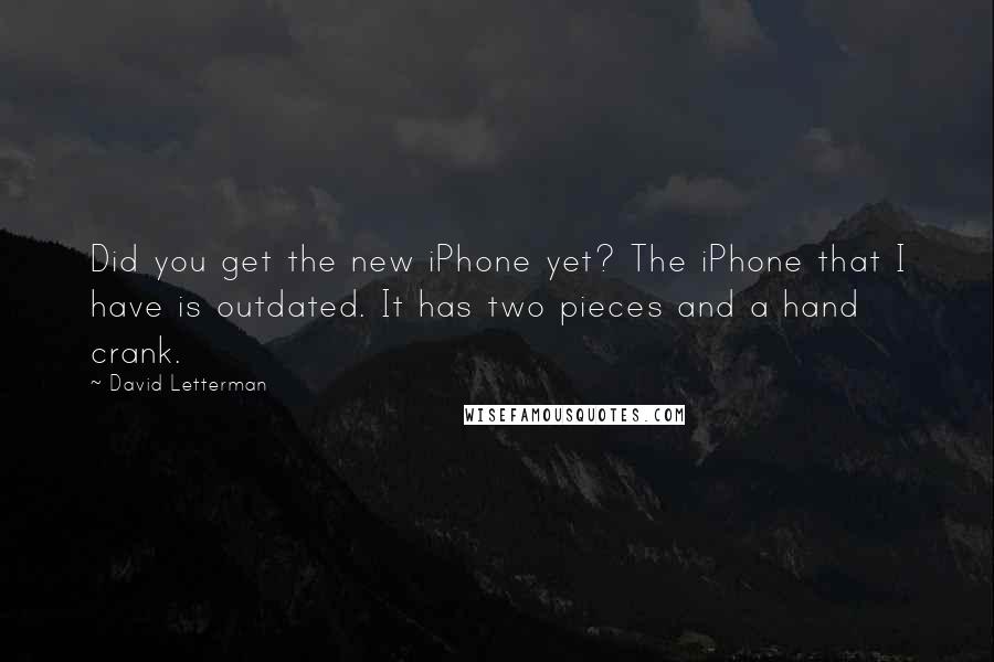 David Letterman Quotes: Did you get the new iPhone yet? The iPhone that I have is outdated. It has two pieces and a hand crank.
