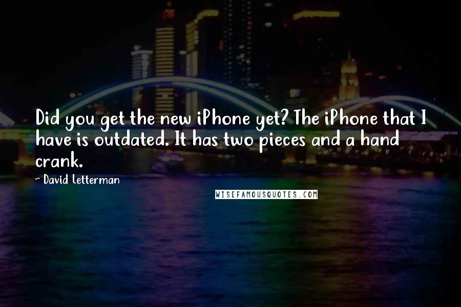 David Letterman Quotes: Did you get the new iPhone yet? The iPhone that I have is outdated. It has two pieces and a hand crank.