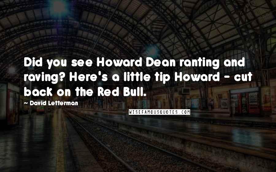 David Letterman Quotes: Did you see Howard Dean ranting and raving? Here's a little tip Howard - cut back on the Red Bull.