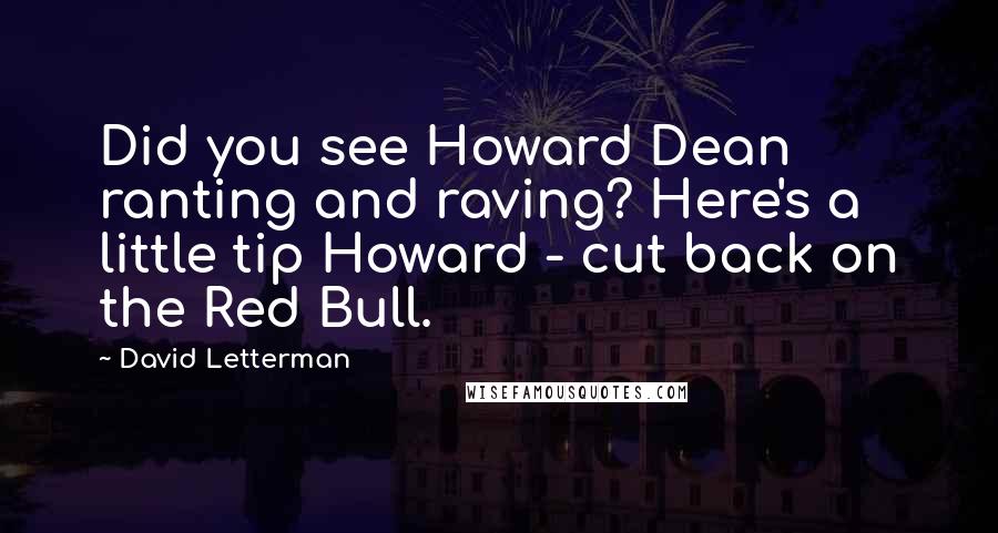 David Letterman Quotes: Did you see Howard Dean ranting and raving? Here's a little tip Howard - cut back on the Red Bull.