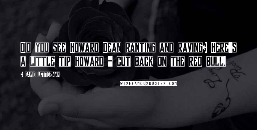 David Letterman Quotes: Did you see Howard Dean ranting and raving? Here's a little tip Howard - cut back on the Red Bull.