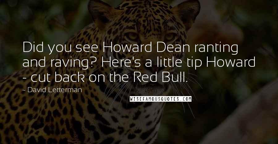 David Letterman Quotes: Did you see Howard Dean ranting and raving? Here's a little tip Howard - cut back on the Red Bull.