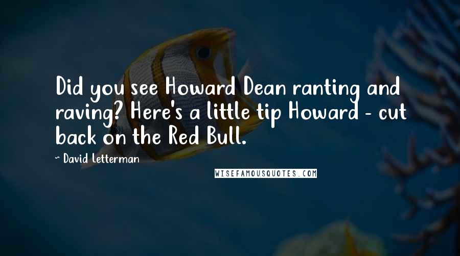 David Letterman Quotes: Did you see Howard Dean ranting and raving? Here's a little tip Howard - cut back on the Red Bull.