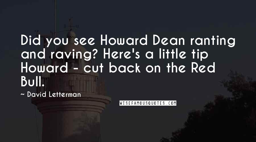 David Letterman Quotes: Did you see Howard Dean ranting and raving? Here's a little tip Howard - cut back on the Red Bull.