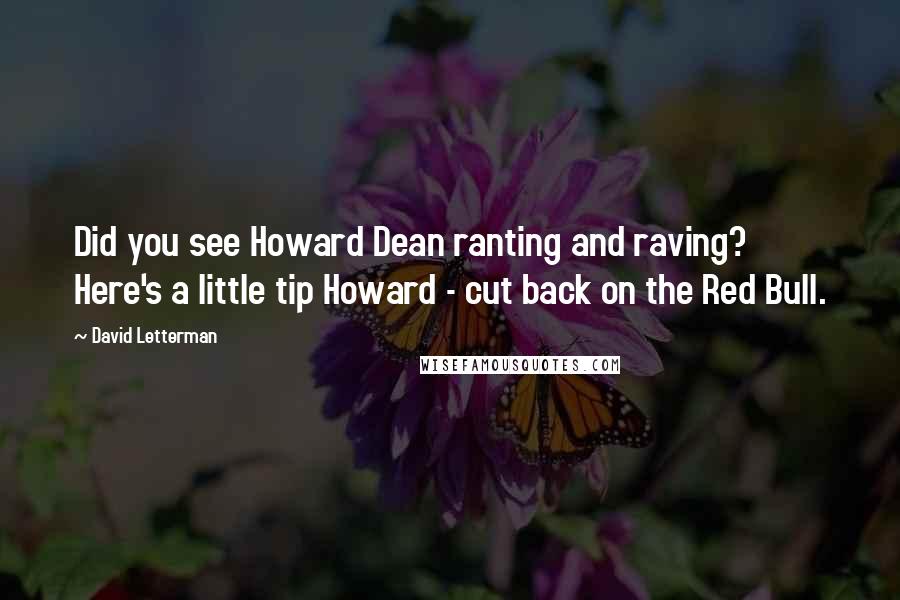 David Letterman Quotes: Did you see Howard Dean ranting and raving? Here's a little tip Howard - cut back on the Red Bull.