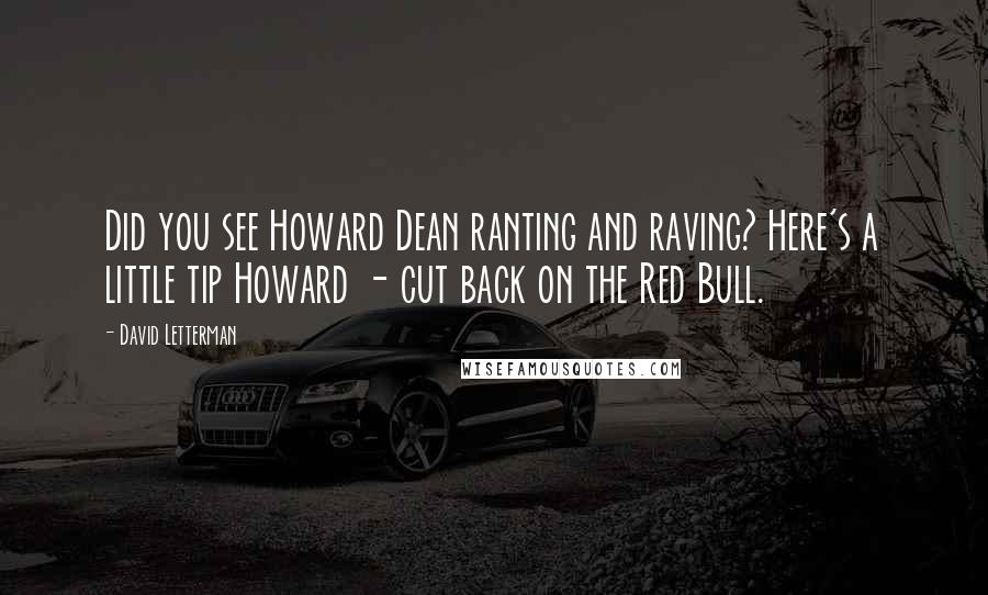 David Letterman Quotes: Did you see Howard Dean ranting and raving? Here's a little tip Howard - cut back on the Red Bull.