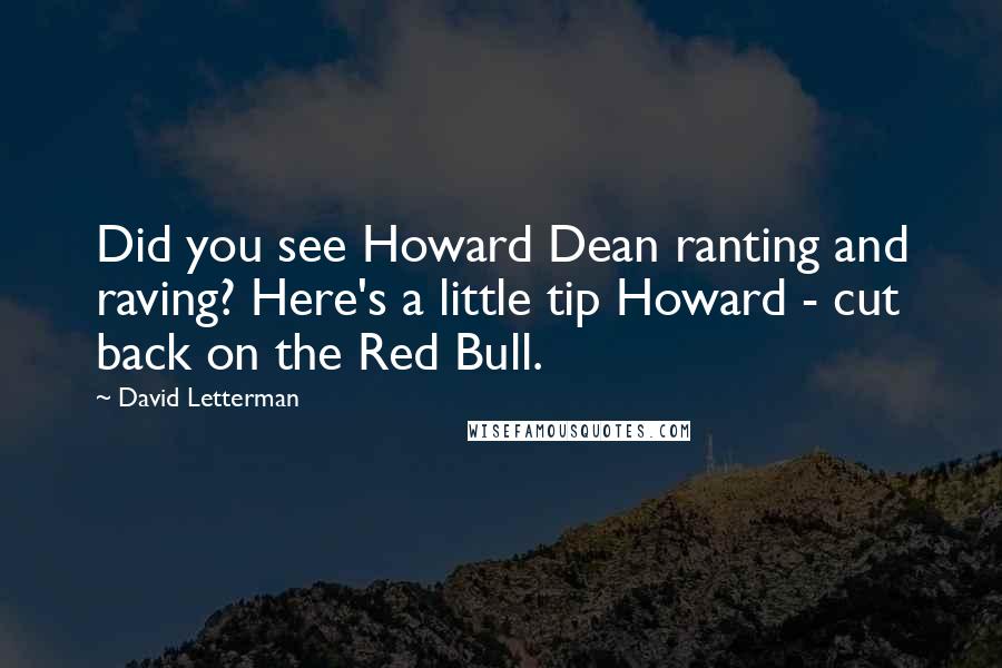 David Letterman Quotes: Did you see Howard Dean ranting and raving? Here's a little tip Howard - cut back on the Red Bull.