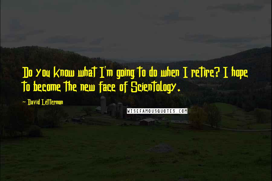 David Letterman Quotes: Do you know what I'm going to do when I retire? I hope to become the new face of Scientology.