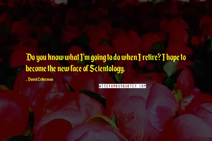 David Letterman Quotes: Do you know what I'm going to do when I retire? I hope to become the new face of Scientology.