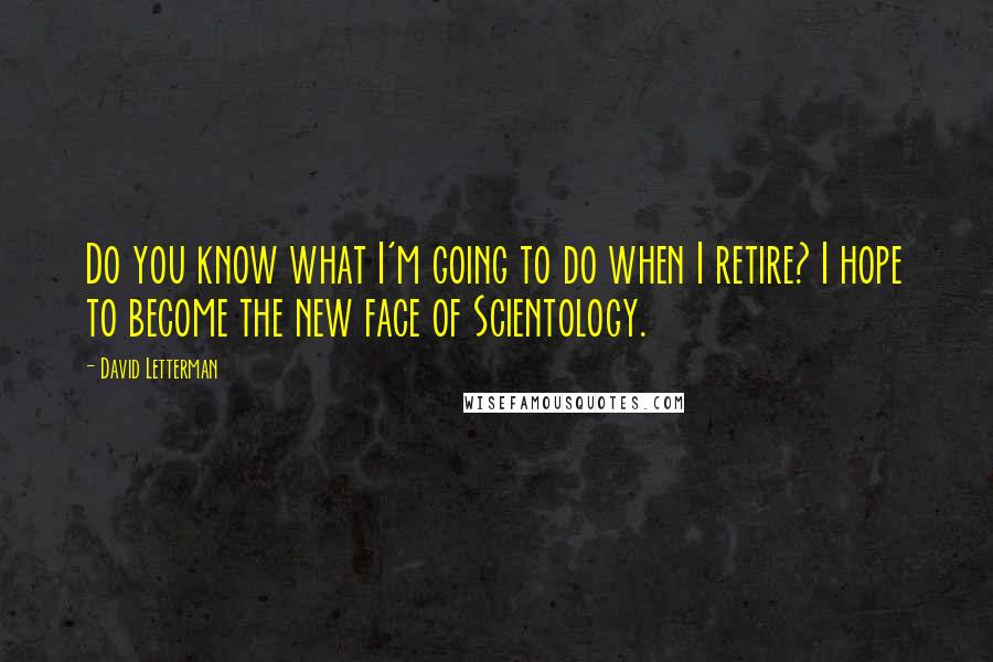 David Letterman Quotes: Do you know what I'm going to do when I retire? I hope to become the new face of Scientology.