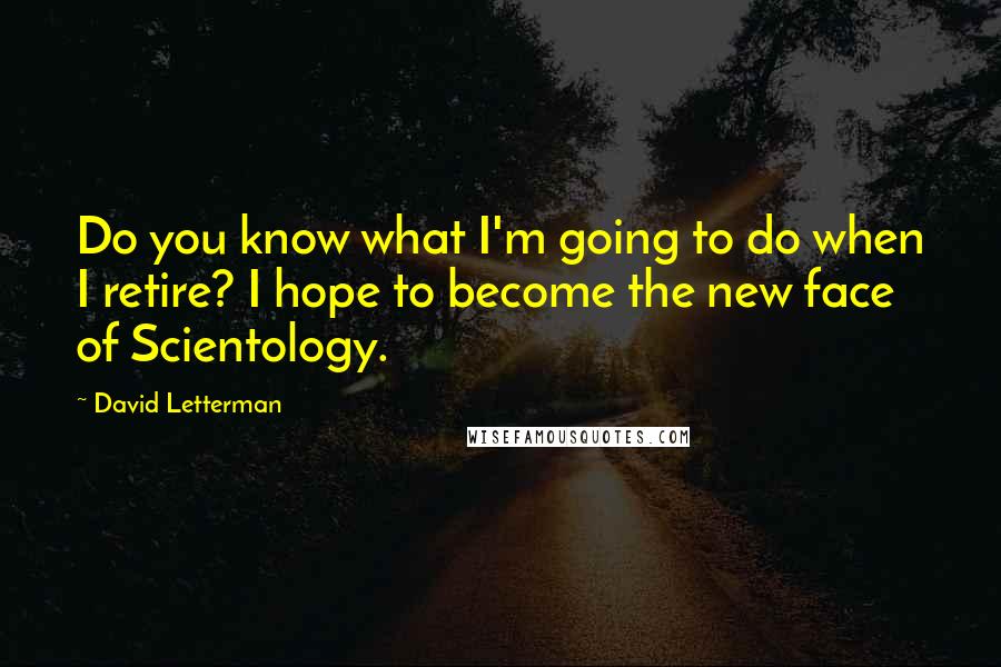 David Letterman Quotes: Do you know what I'm going to do when I retire? I hope to become the new face of Scientology.