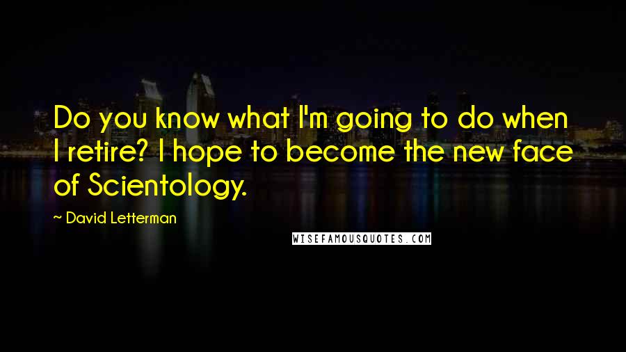 David Letterman Quotes: Do you know what I'm going to do when I retire? I hope to become the new face of Scientology.