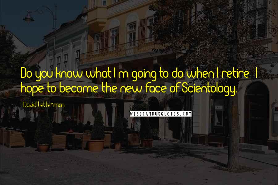 David Letterman Quotes: Do you know what I'm going to do when I retire? I hope to become the new face of Scientology.