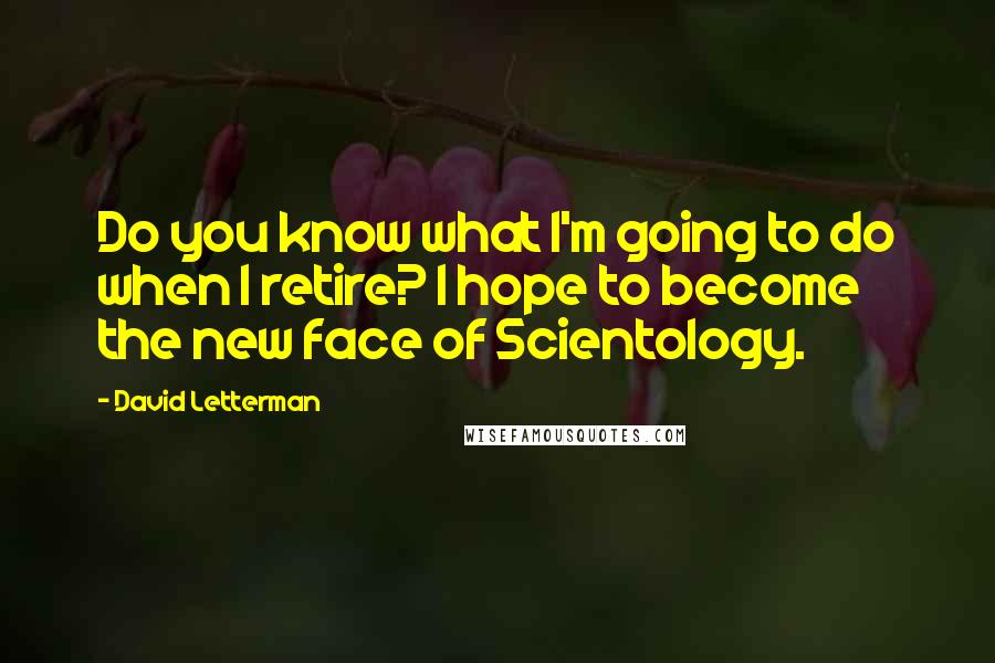 David Letterman Quotes: Do you know what I'm going to do when I retire? I hope to become the new face of Scientology.