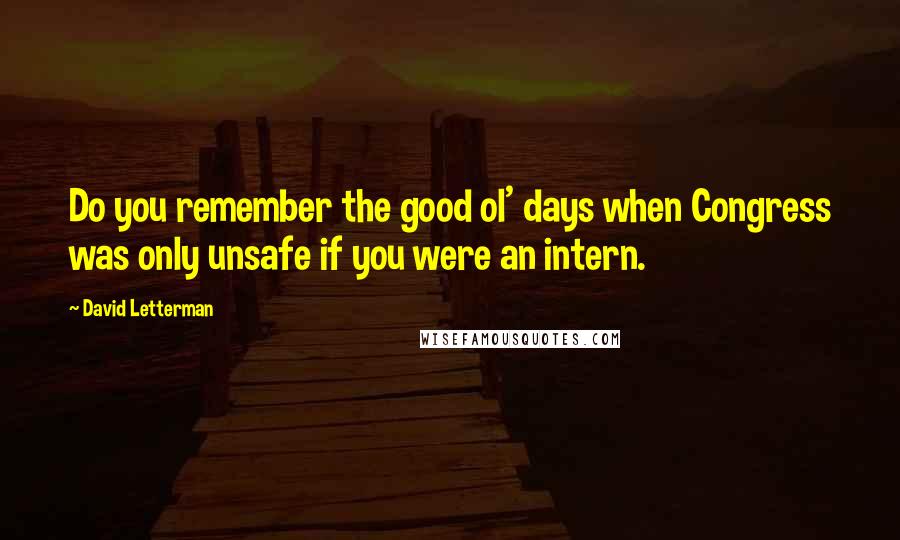 David Letterman Quotes: Do you remember the good ol' days when Congress was only unsafe if you were an intern.