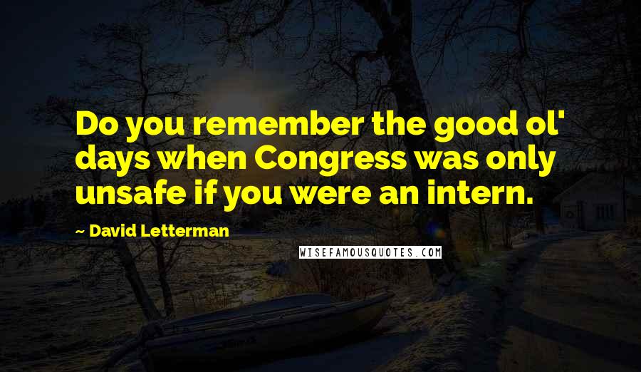 David Letterman Quotes: Do you remember the good ol' days when Congress was only unsafe if you were an intern.