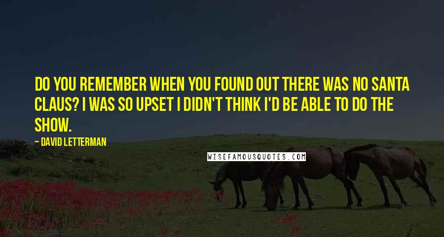 David Letterman Quotes: Do you remember when you found out there was no Santa Claus? I was so upset I didn't think I'd be able to do the show.