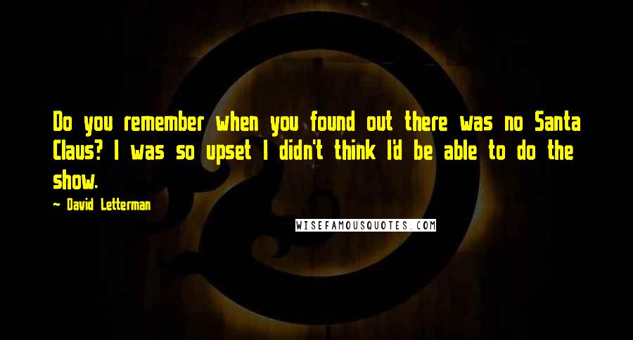 David Letterman Quotes: Do you remember when you found out there was no Santa Claus? I was so upset I didn't think I'd be able to do the show.