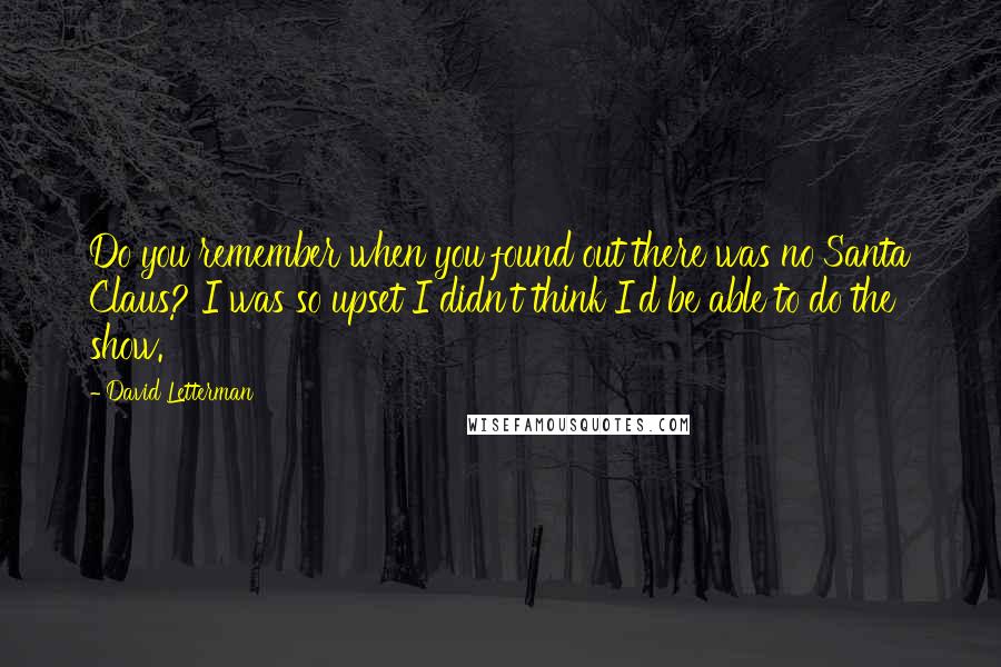 David Letterman Quotes: Do you remember when you found out there was no Santa Claus? I was so upset I didn't think I'd be able to do the show.