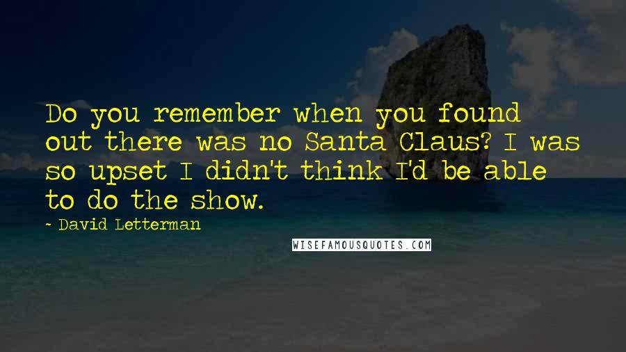 David Letterman Quotes: Do you remember when you found out there was no Santa Claus? I was so upset I didn't think I'd be able to do the show.
