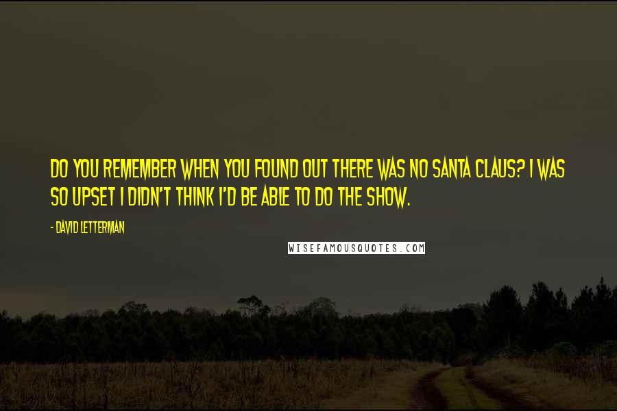 David Letterman Quotes: Do you remember when you found out there was no Santa Claus? I was so upset I didn't think I'd be able to do the show.