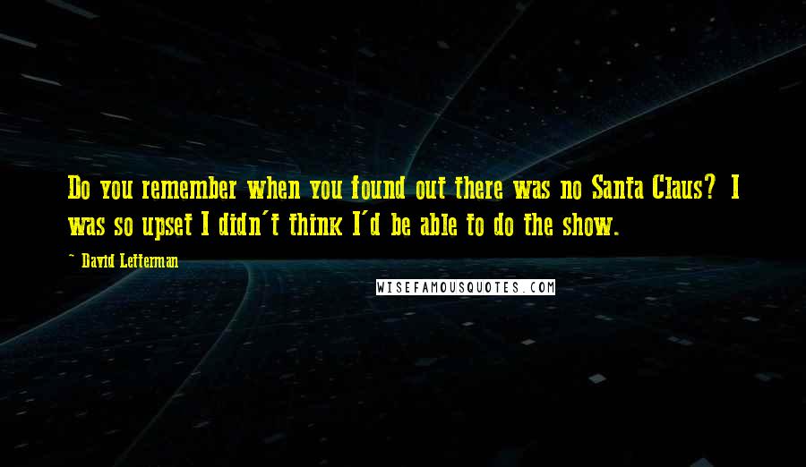 David Letterman Quotes: Do you remember when you found out there was no Santa Claus? I was so upset I didn't think I'd be able to do the show.