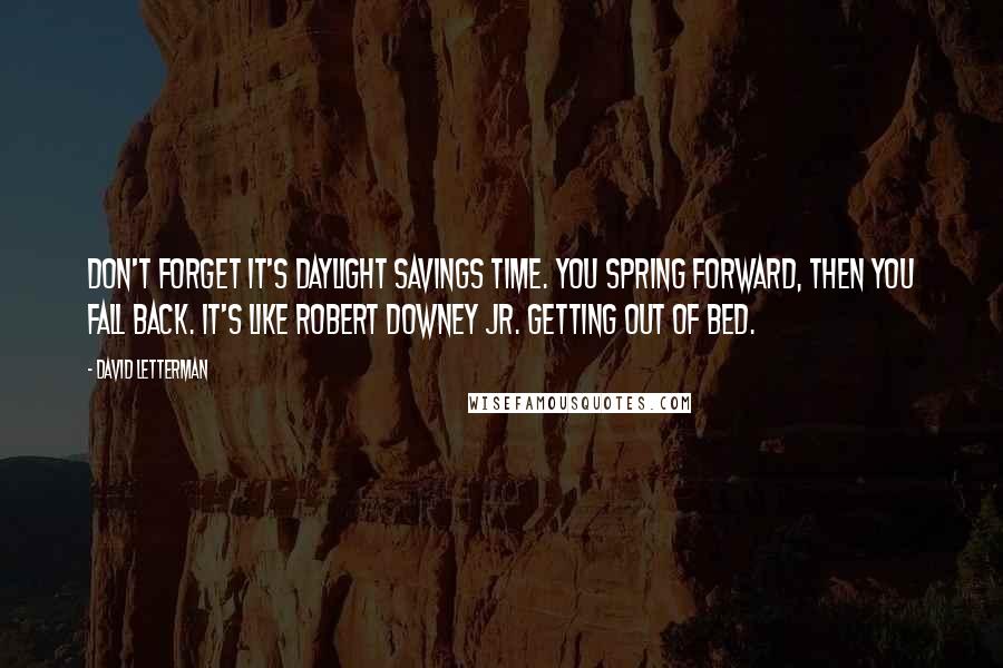 David Letterman Quotes: Don't forget it's daylight savings time. You spring forward, then you fall back. It's like Robert Downey Jr. getting out of bed.