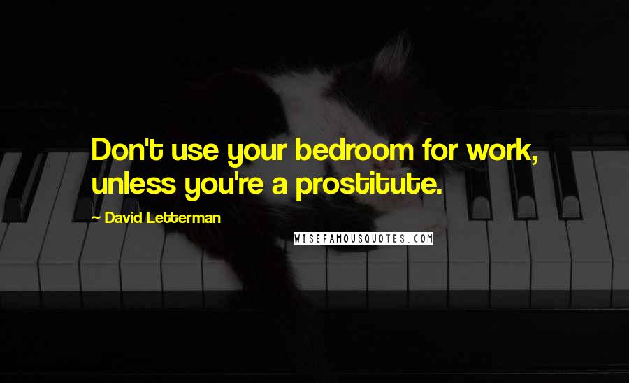 David Letterman Quotes: Don't use your bedroom for work, unless you're a prostitute.