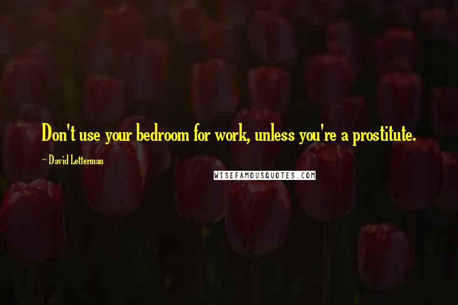 David Letterman Quotes: Don't use your bedroom for work, unless you're a prostitute.
