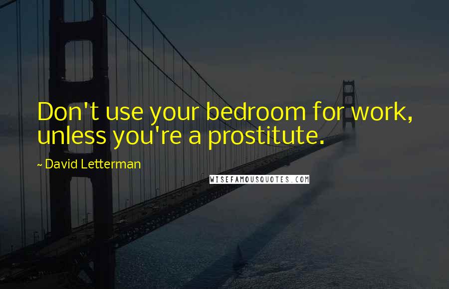 David Letterman Quotes: Don't use your bedroom for work, unless you're a prostitute.