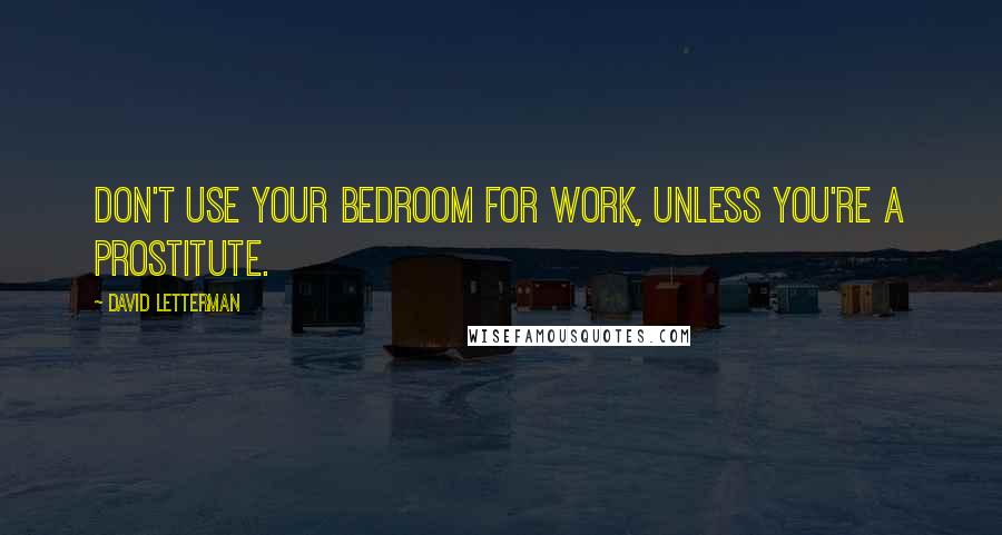 David Letterman Quotes: Don't use your bedroom for work, unless you're a prostitute.