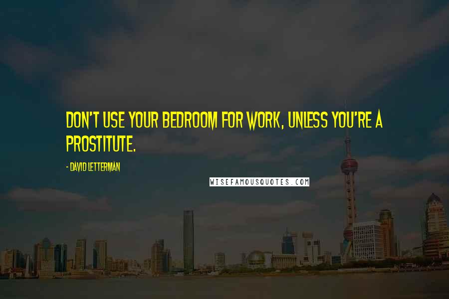 David Letterman Quotes: Don't use your bedroom for work, unless you're a prostitute.