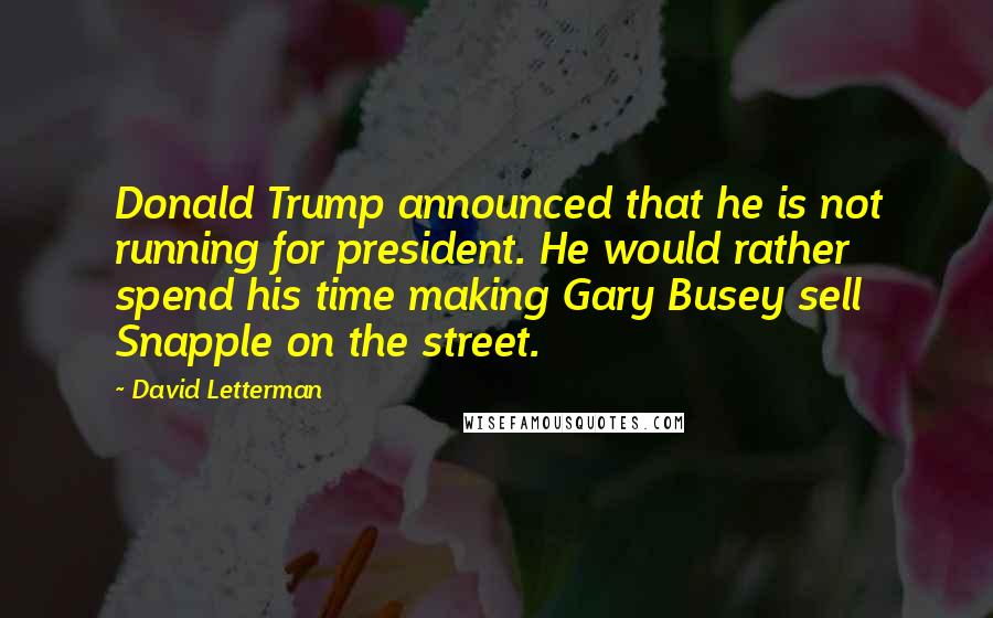 David Letterman Quotes: Donald Trump announced that he is not running for president. He would rather spend his time making Gary Busey sell Snapple on the street.