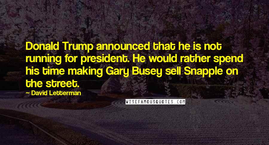 David Letterman Quotes: Donald Trump announced that he is not running for president. He would rather spend his time making Gary Busey sell Snapple on the street.