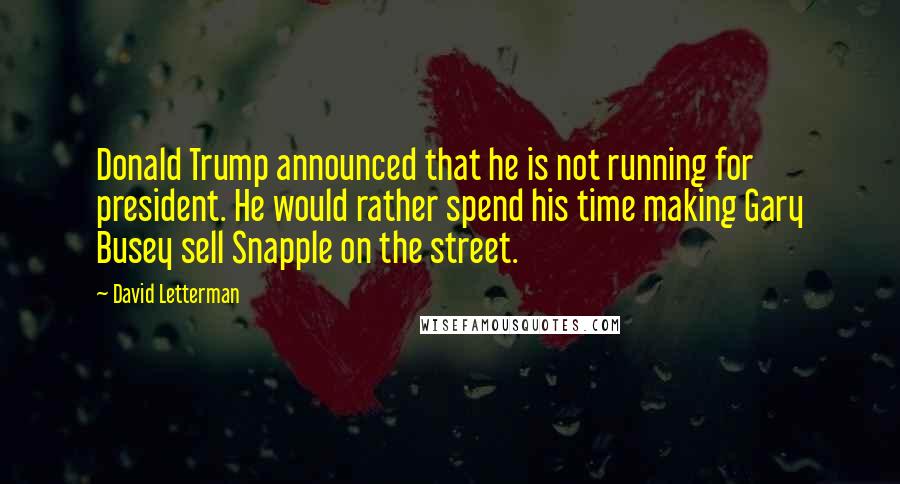 David Letterman Quotes: Donald Trump announced that he is not running for president. He would rather spend his time making Gary Busey sell Snapple on the street.
