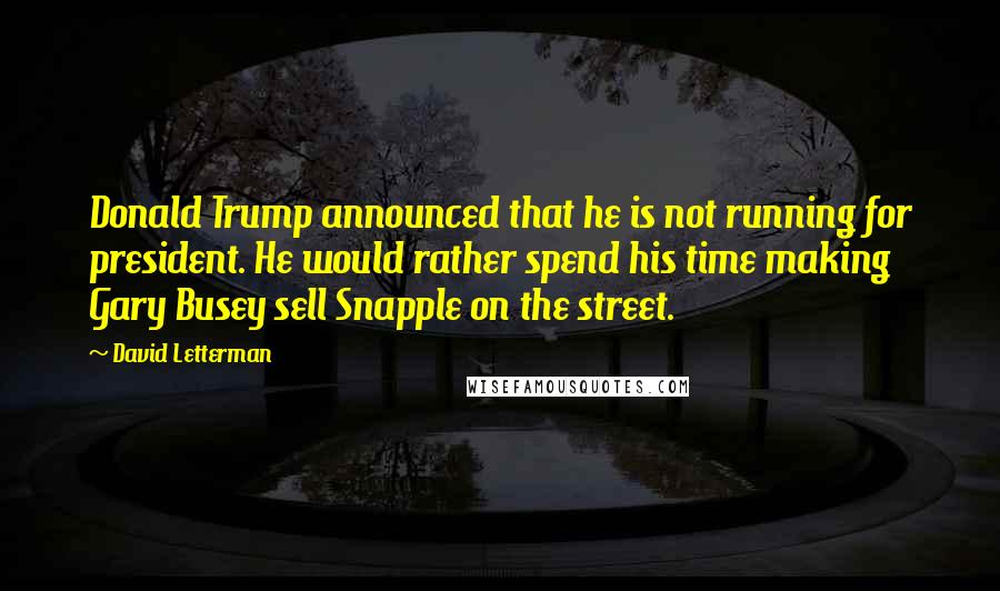 David Letterman Quotes: Donald Trump announced that he is not running for president. He would rather spend his time making Gary Busey sell Snapple on the street.